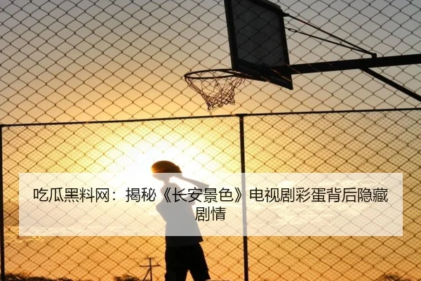吃瓜黑料网：揭秘《长安景色》电视剧彩蛋背后隐藏剧情