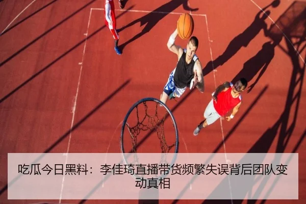 吃瓜今日黑料：李佳琦直播带货频繁失误背后团队变动真相