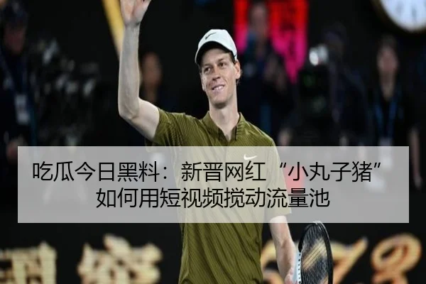 吃瓜今日黑料：新晋网红“小丸子猪”如何用短视频搅动流量池